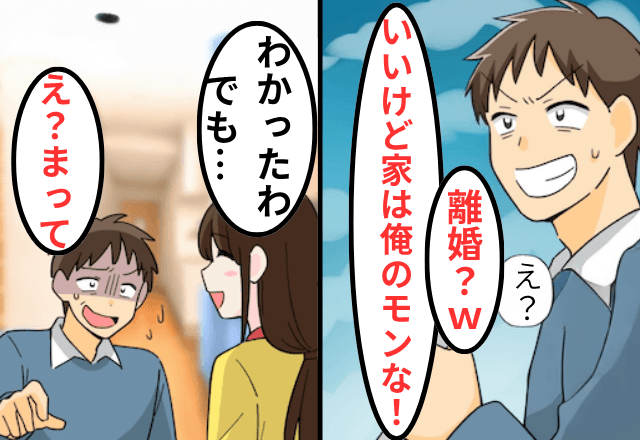 浮気がバレた夫「離婚？いいけど家は俺のものな？（笑）」私「はーい！」直後⇒勘違いに気づいた夫「まって」