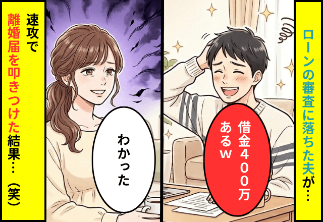 ローン審査に落ちた夫「じつは借金400万ある（笑）」妻「わかった」⇒速攻で【離婚届】をだした結果─夫「まって」