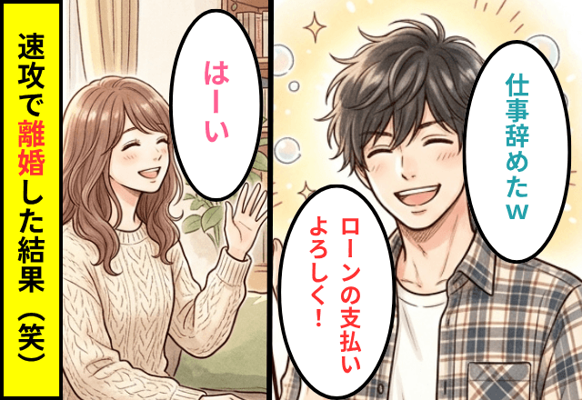 夫「仕事辞めた。ローンの支払いよろしく！」私「はーい」⇒速攻で離婚した結果（笑）